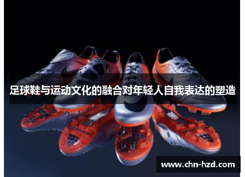 足球鞋与运动文化的融合对年轻人自我表达的塑造